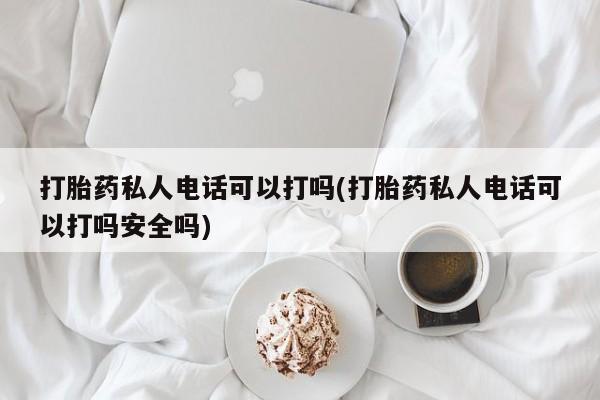意外怀孕怎么办?打胎药购买微信打胎药私人电话可以打吗(打胎药私人电话可以打吗安全吗)