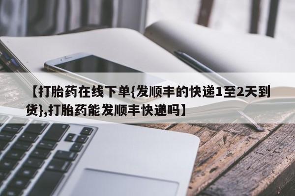 意外怀孕怎么办?打胎药购买微信【打胎药在线下单{发顺丰的快递1至2天到货},打胎药能发顺丰快递吗】