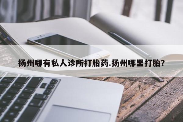 意外怀孕怎么办?打胎药购买微信扬州哪有私人诊所打胎药.扬州哪里打胎？