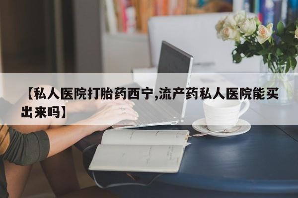意外怀孕怎么办?打胎药购买微信【私人医院打胎药西宁,流产药私人医院能买出来吗】