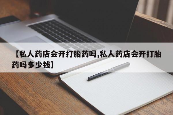 意外怀孕怎么办?打胎药购买微信【私人药店会开打胎药吗,私人药店会开打胎药吗多少钱】