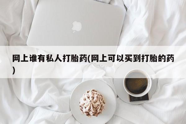 意外怀孕怎么办?打胎药购买微信网上谁有私人打胎药(网上可以买到打胎的药)