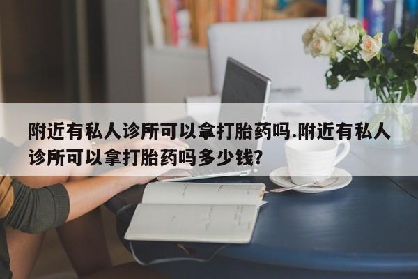 意外怀孕怎么办?打胎药购买微信附近有私人诊所可以拿打胎药吗.附近有私人诊所可以拿打胎药吗多少钱？