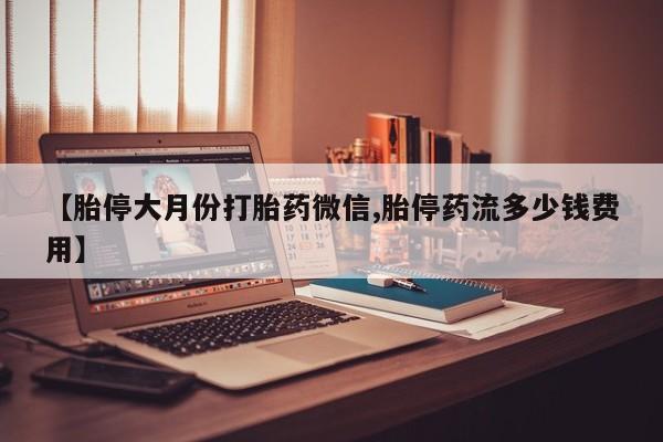 意外怀孕怎么办?打胎药购买微信【胎停大月份打胎药微信,胎停药流多少钱费用】