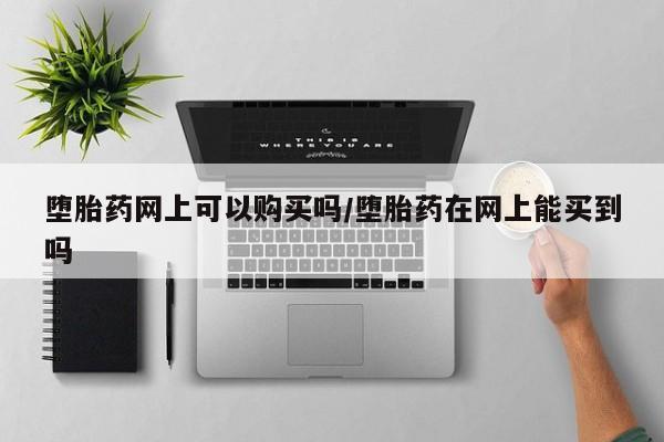意外怀孕怎么办?打胎药购买微信堕胎药网上可以购买吗/堕胎药在网上能买到吗