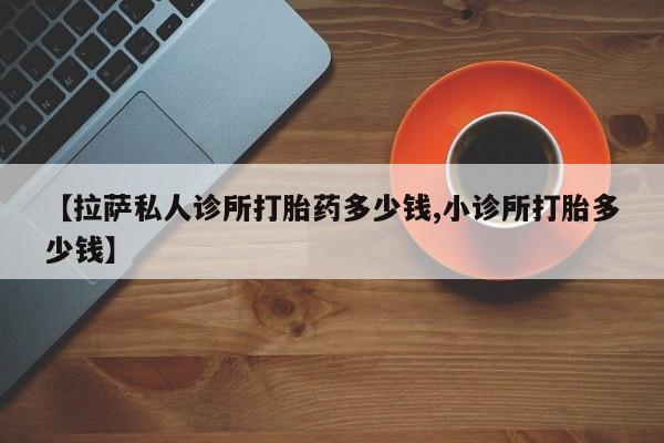 意外怀孕怎么办?打胎药购买微信【拉萨私人诊所打胎药多少钱,小诊所打胎多少钱】