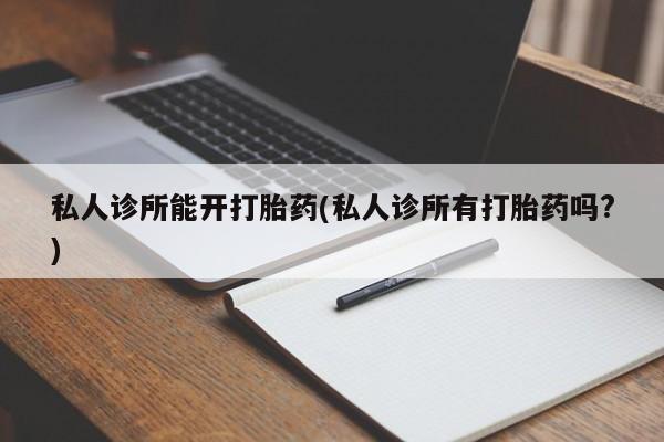 意外怀孕怎么办?打胎药购买微信私人诊所能开打胎药(私人诊所有打胎药吗?)