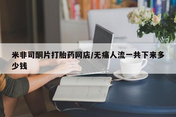 意外怀孕怎么办?打胎药购买微信米非司酮片打胎药网店/无痛人流一共下来多少钱