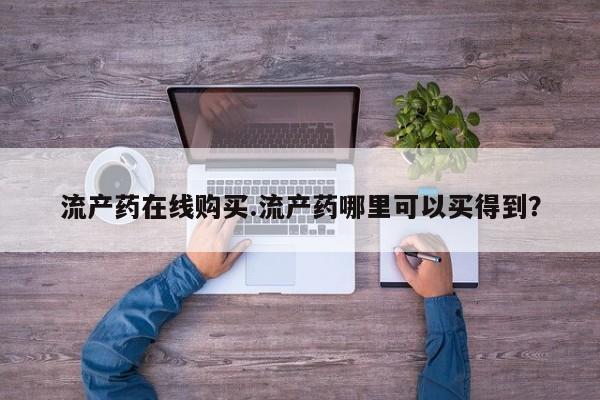 意外怀孕怎么办?打胎药购买微信流产药在线购买.流产药哪里可以买得到？