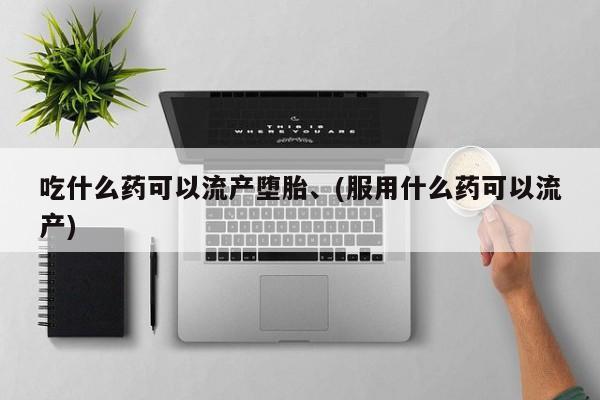 意外怀孕怎么办?打胎药购买微信吃什么药可以流产堕胎、(服用什么药可以流产)