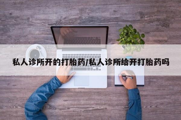 意外怀孕怎么办?打胎药购买微信私人诊所开的打胎药/私人诊所给开打胎药吗