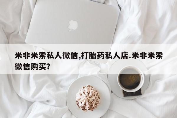 意外怀孕怎么办?打胎药购买微信米非米索私人微信,打胎药私人店.米非米索微信购买？