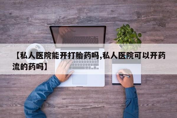 意外怀孕怎么办?打胎药购买微信【私人医院能开打胎药吗,私人医院可以开药流的药吗】