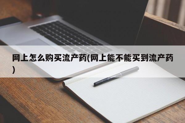 意外怀孕怎么办?打胎药购买微信网上怎么购买流产药(网上能不能买到流产药)