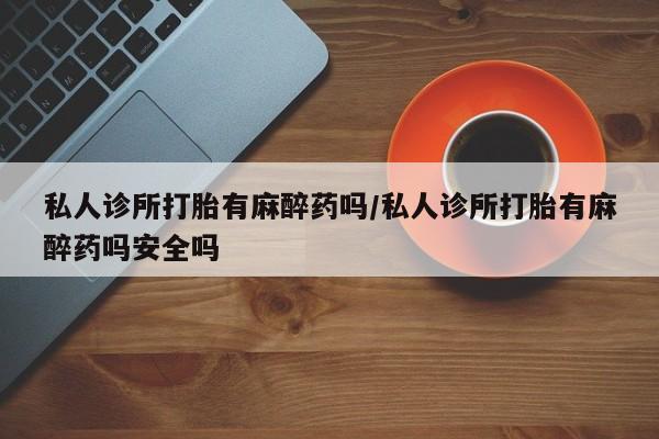 意外怀孕怎么办?打胎药购买微信私人诊所打胎有麻醉药吗/私人诊所打胎有麻醉药吗安全吗
