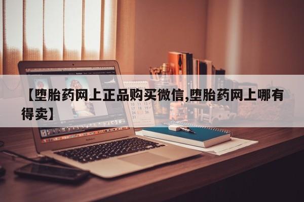 意外怀孕怎么办?打胎药购买微信【堕胎药网上正品购买微信,堕胎药网上哪有得卖】