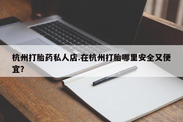 意外怀孕怎么办?打胎药购买微信杭州打胎药私人店.在杭州打胎哪里安全又便宜?
