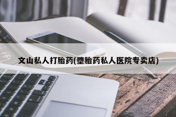 意外怀孕怎么办?打胎药购买微信文山私人打胎药(堕胎药私人医院专卖店)