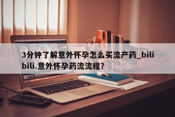 意外怀孕怎么办?打胎药购买微信3分钟了解意外怀孕怎么买流产药_bilibili.意外怀孕药流流程？